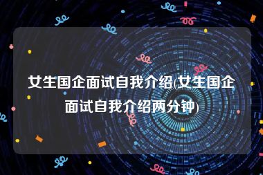 女生国企面试自我介绍(女生国企面试自我介绍两分钟)