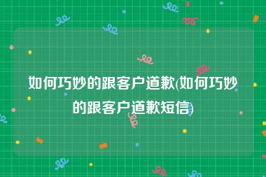 如何巧妙的跟客户道歉(如何巧妙的跟客户道歉短信)
