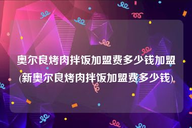 奥尔良烤肉拌饭加盟费多少钱加盟(新奥尔良烤肉拌饭加盟费多少钱)