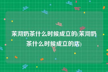 茉沏奶茶什么时候成立的(茉沏奶茶什么时候成立的店)