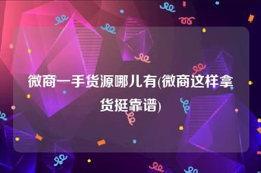 微商一手货源哪儿有(微商这样拿货挺靠谱)
