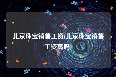 北京珠宝销售工资(北京珠宝销售工资高吗)