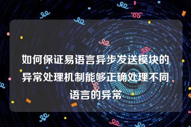 如何保证易语言异步发送模块的异常处理机制能够正确处理不同语言的异常