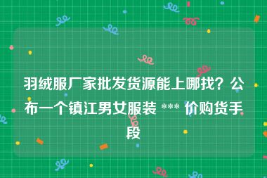羽绒服厂家批发货源能上哪找？公布一个镇江男女服装 *** 价购货手段