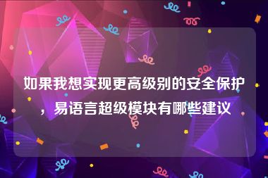 如果我想实现更高级别的安全保护，易语言超级模块有哪些建议