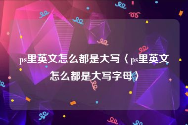 ps里英文怎么都是大写〈ps里英文怎么都是大写字母〉