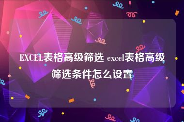 EXCEL表格高级筛选 excel表格高级筛选条件怎么设置