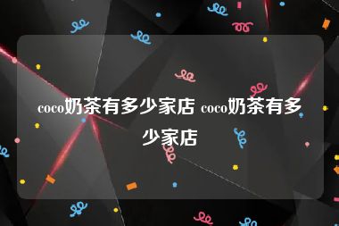 coco奶茶有多少家店 coco奶茶有多少家店