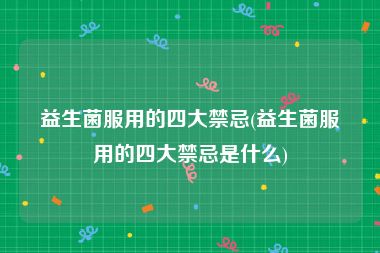 益生菌服用的四大禁忌(益生菌服用的四大禁忌是什么)