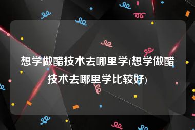 想学做醋技术去哪里学(想学做醋技术去哪里学比较好)