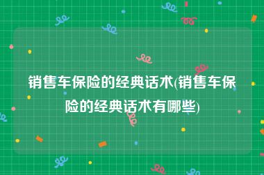 销售车保险的经典话术(销售车保险的经典话术有哪些)