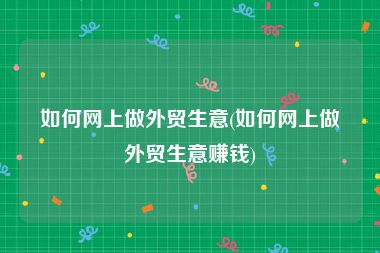 如何网上做外贸生意(如何网上做外贸生意赚钱)