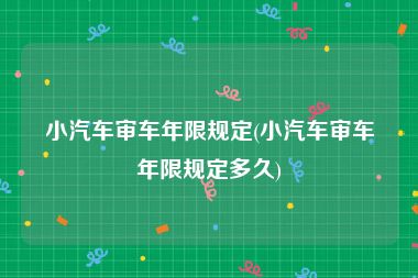 小汽车审车年限规定(小汽车审车年限规定多久)