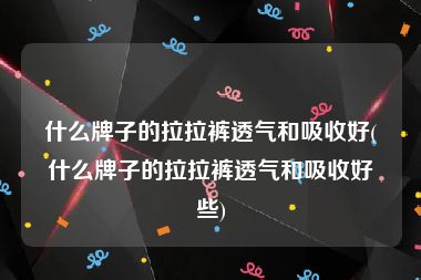 什么牌子的拉拉裤透气和吸收好(什么牌子的拉拉裤透气和吸收好些)