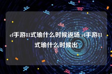 cf手游81式瑜什么时候返场 cf手游81式瑜什么时候出