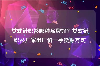 女式针织衫哪种品牌好？女式针织衫厂家出厂价一手货源方式