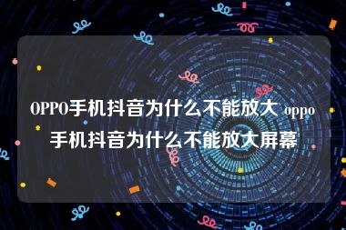 OPPO手机抖音为什么不能放大 oppo手机抖音为什么不能放大屏幕
