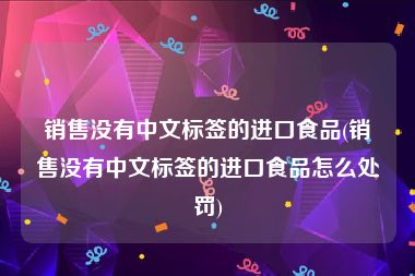销售没有中文标签的进口食品(销售没有中文标签的进口食品怎么处罚)