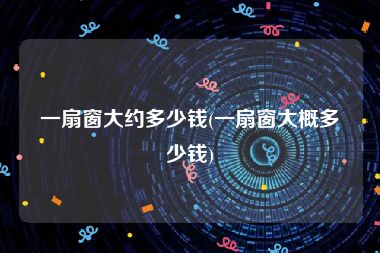 一扇窗大约多少钱(一扇窗大概多少钱)