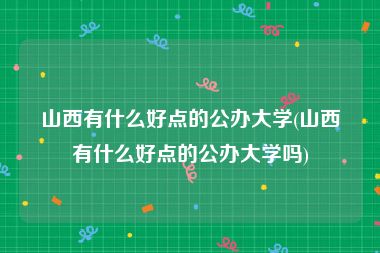 山西有什么好点的公办大学(山西有什么好点的公办大学吗)