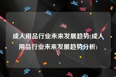 成人用品行业未来发展趋势(成人用品行业未来发展趋势分析)