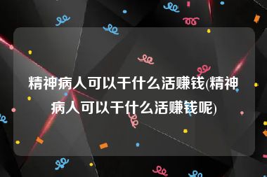 精神病人可以干什么活赚钱(精神病人可以干什么活赚钱呢)