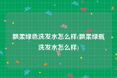 飘柔绿色洗发水怎么样(飘柔绿瓶洗发水怎么样)