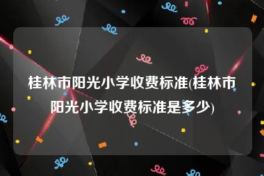桂林市阳光小学收费标准(桂林市阳光小学收费标准是多少)