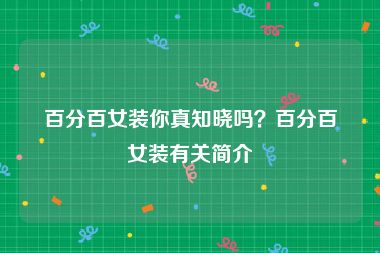 百分百女装你真知晓吗？百分百女装有关简介