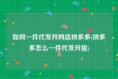 如何一件代发开网店拼多多(拼多多怎么一件代发开店)