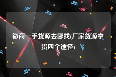 微商一手货源去哪找(厂家货源拿货四个途径)