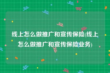 线上怎么做推广和宣传保险(线上怎么做推广和宣传保险业务)