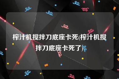 榨汁机搅拌刀底座卡死(榨汁机搅拌刀底座卡死了)