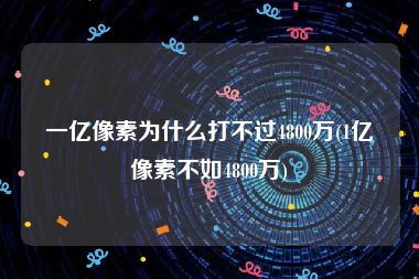 一亿像素为什么打不过4800万(1亿像素不如4800万)