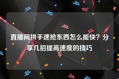 直播间拼手速抢东西怎么能快？分享几招提高速度的技巧