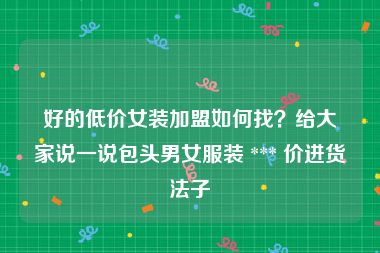 好的低价女装加盟如何找？给大家说一说包头男女服装 *** 价进货法子