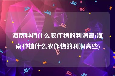 海南种植什么农作物的利润高(海南种植什么农作物的利润高些)