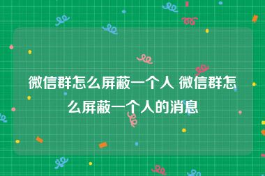 微信群怎么屏蔽一个人 微信群怎么屏蔽一个人的消息
