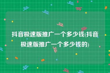 抖音极速版推广一个多少钱(抖音极速版推广一个多少钱的)