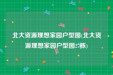 北大资源理想家园户型图(北大资源理想家园户型图27栋)