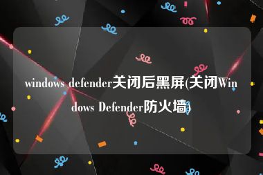 windows defender关闭后黑屏(关闭Windows Defender防火墙)