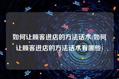 如何让顾客进店的方法话术(如何让顾客进店的方法话术有哪些)