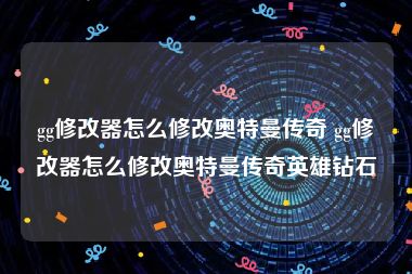 gg修改器怎么修改奥特曼传奇 gg修改器怎么修改奥特曼传奇英雄钻石