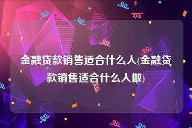 金融贷款销售适合什么人(金融贷款销售适合什么人做)