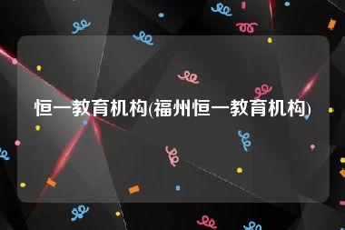 恒一教育机构(福州恒一教育机构)
