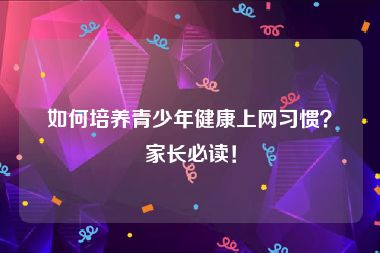 如何培养青少年健康上网习惯？家长必读！