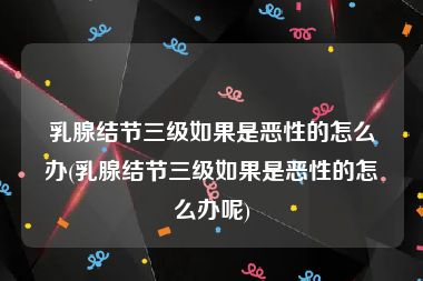 乳腺结节三级如果是恶性的怎么办(乳腺结节三级如果是恶性的怎么办呢)