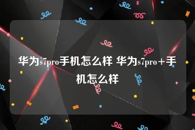 华为s7pro手机怎么样 华为s7pro+手机怎么样