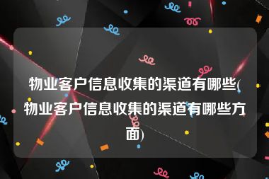 物业客户信息收集的渠道有哪些(物业客户信息收集的渠道有哪些方面)
