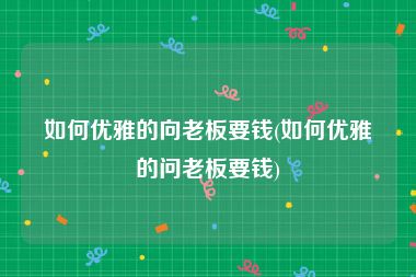如何优雅的向老板要钱(如何优雅的问老板要钱)